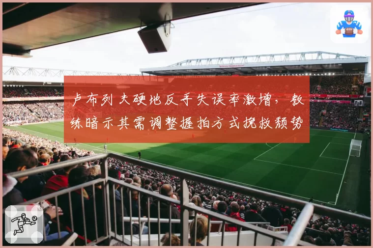 卢布列夫硬地反手失误率激增，教练暗示其需调整握拍方式挽救颓势