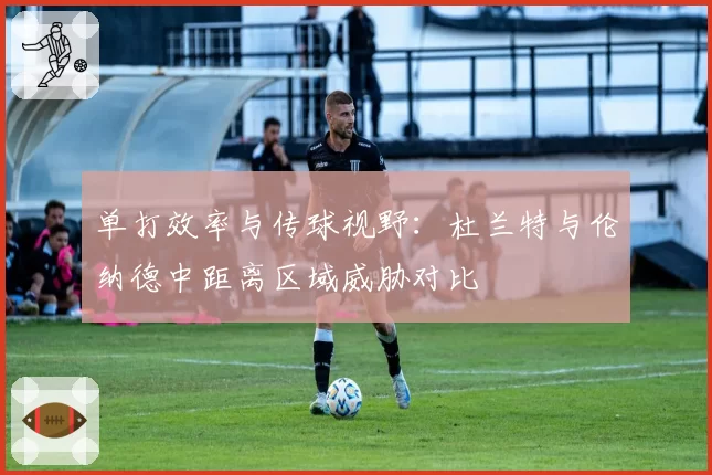 单打效率与传球视野：杜兰特与伦纳德中距离区域威胁对比