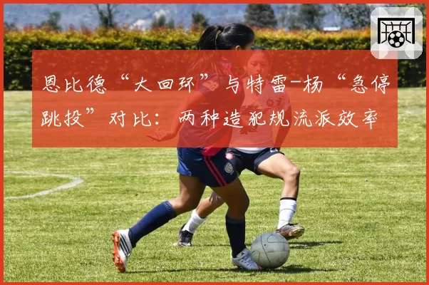 恩比德“大回环”与特雷-杨“急停跳投”对比：两种造犯规流派效率分析