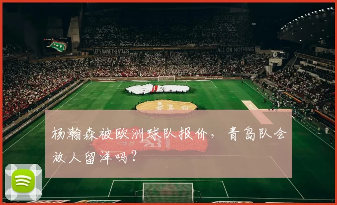 杨瀚森被欧洲球队报价，青岛队会放人留洋吗？