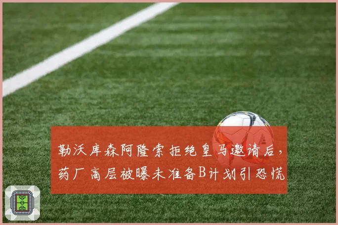 勒沃库森阿隆索拒绝皇马邀请后,药厂高层被曝未准备B计划引恐慌