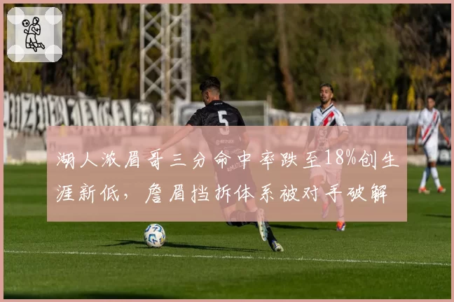湖人浓眉哥三分命中率跌至18%创生涯新低，詹眉挡拆体系被对手破解？