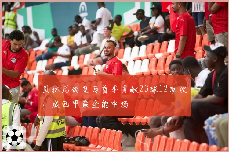 贝林厄姆皇马首季贡献23球12助攻,成西甲最全能中场