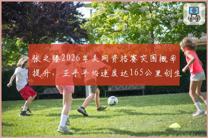 张之臻2026年美网资格赛突围概率提升，正手平均速度达165公里创生涯新高