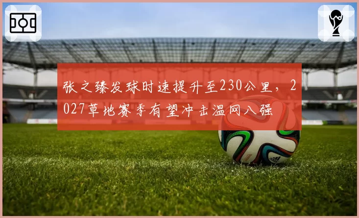 张之臻发球时速提升至230公里,2027草地赛季有望冲击温网八强