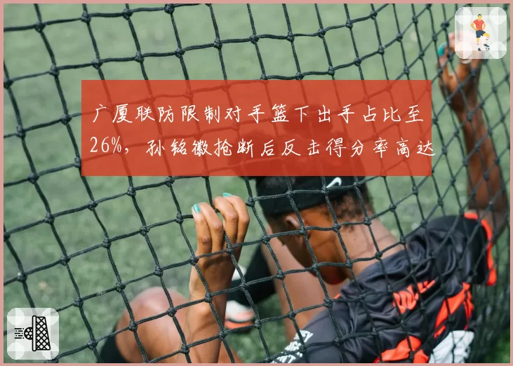 广厦联防限制对手篮下出手占比至26%，孙铭徽抢断后反击得分率高达62%