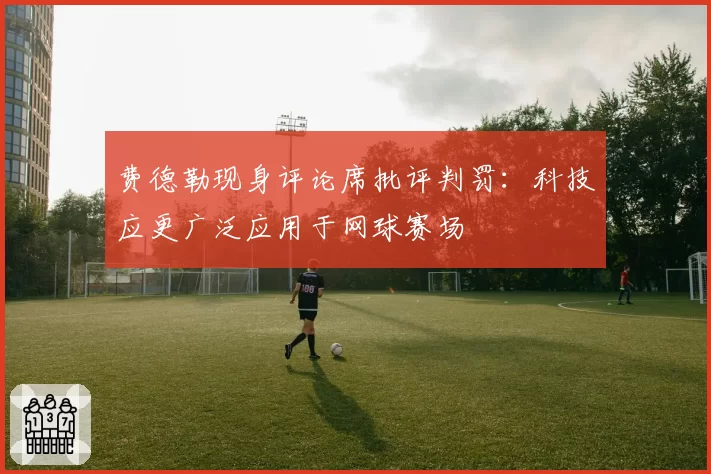 费德勒现身评论席批评判罚：科技应更广泛应用于网球赛场