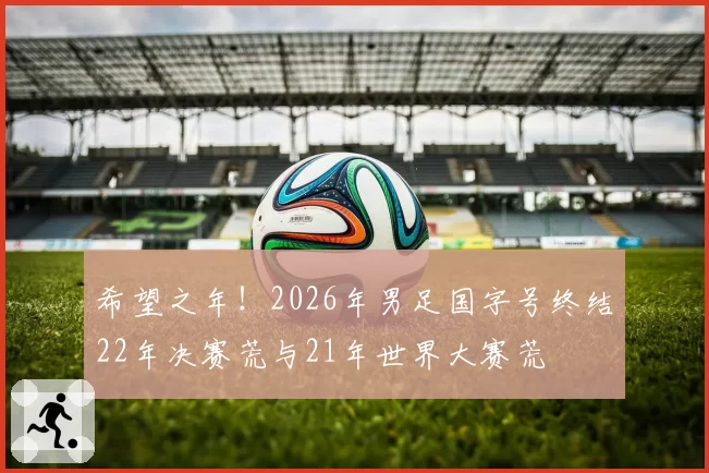 希望之年!2026年男足国字号终结22年决赛荒与21年世界大赛荒