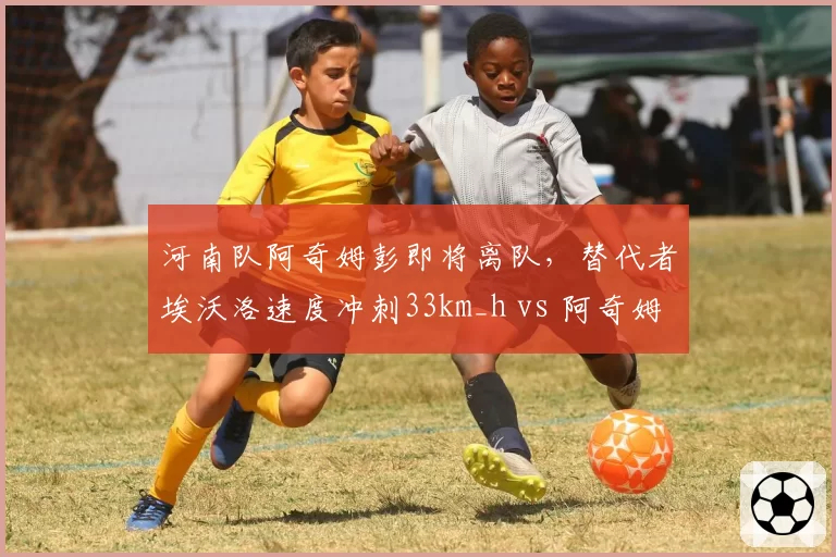 河南队阿奇姆彭即将离队，替代者埃沃洛速度冲刺33km_h vs 阿奇姆彭34km_h，爆发力稍逊