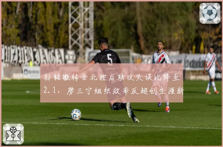 孙铭徽转会北控后助攻失误比降至2.1，廖三宁组织效率反超创生涯新高