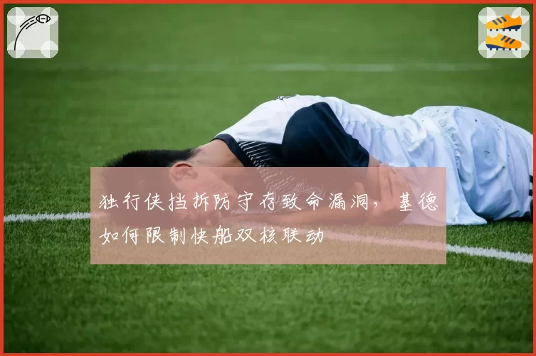 独行侠挡拆防守存致命漏洞，基德如何限制快船双核联动