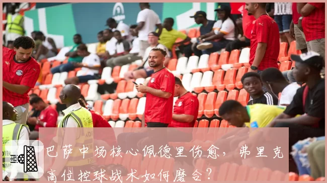 巴萨中场核心佩德里伤愈，弗里克高位控球战术如何磨合？
