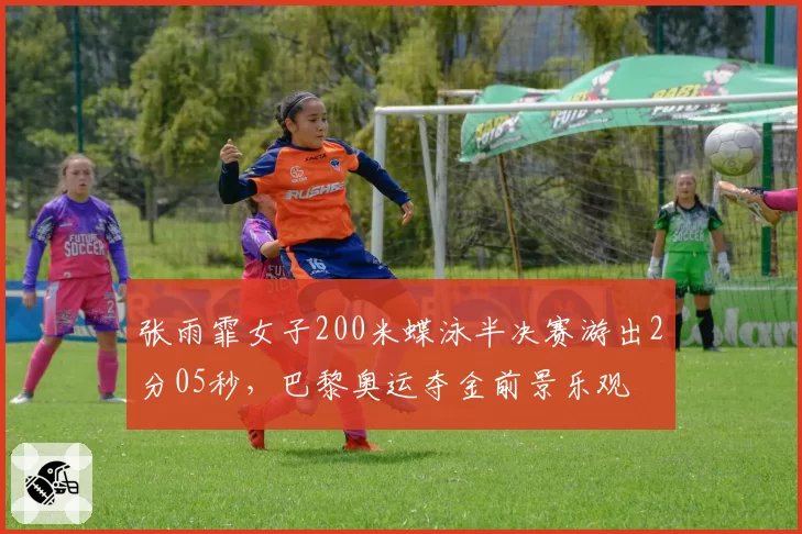 张雨霏女子200米蝶泳半决赛游出2分05秒，巴黎奥运夺金前景乐观