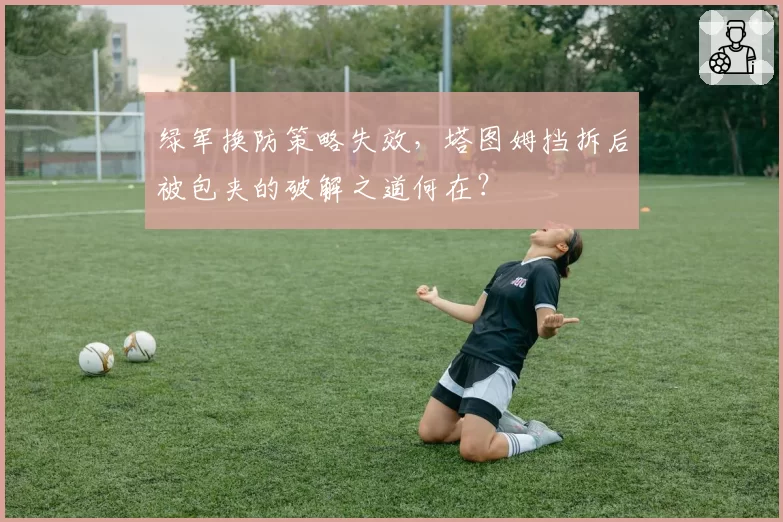 绿军换防策略失效，塔图姆挡拆后被包夹的破解之道何在？
