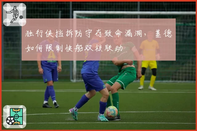 独行侠挡拆防守存致命漏洞,基德如何限制快船双核联动