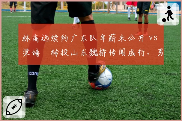 林高远续约广东队年薪未公开 vs 梁靖崑转投山东魏桥传闻成行,男乒中坚力量市场议价能力悬殊