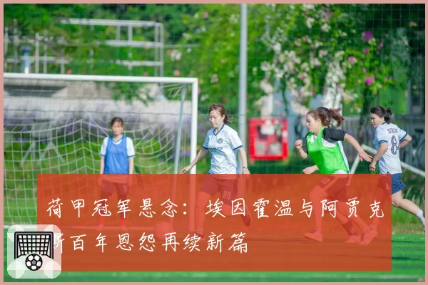 荷甲冠军悬念:埃因霍温与阿贾克斯百年恩怨再续新篇