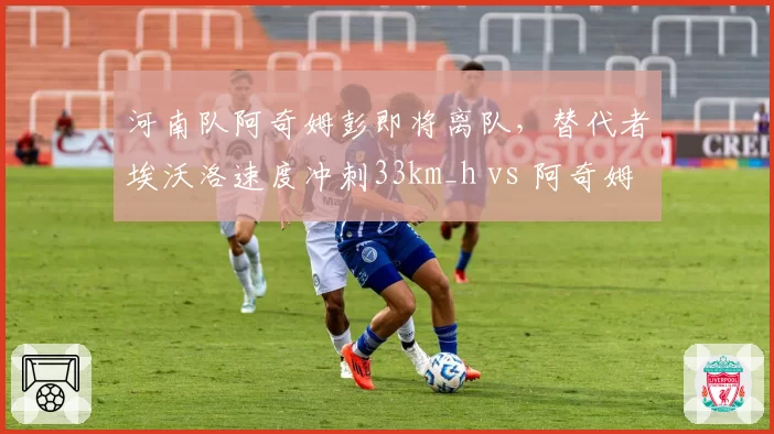 河南队阿奇姆彭即将离队，替代者埃沃洛速度冲刺33km_h vs 阿奇姆彭34km_h，爆发力稍逊