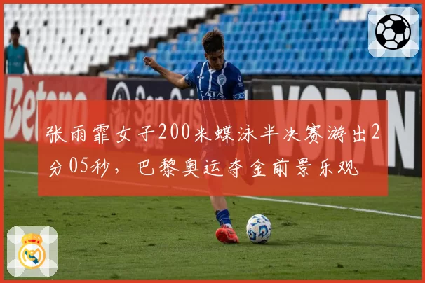 张雨霏女子200米蝶泳半决赛游出2分05秒，巴黎奥运夺金前景乐观