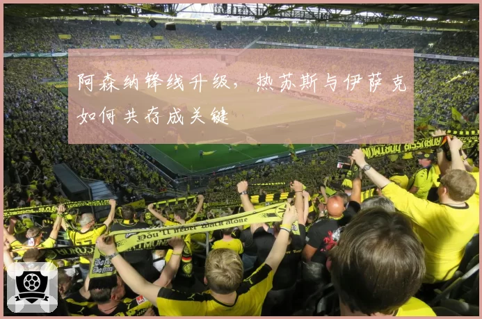 阿森纳锋线升级，热苏斯与伊萨克如何共存成关键