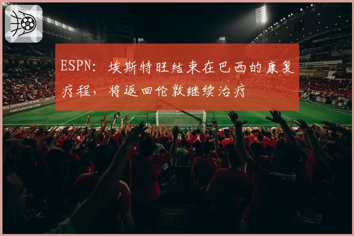ESPN：埃斯特旺结束在巴西的康复疗程，将返回伦敦继续治疗