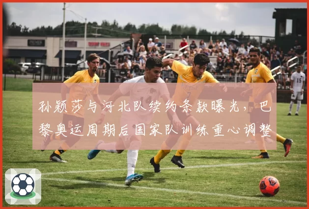 孙颖莎与河北队续约条款曝光，巴黎奥运周期后国家队训练重心调整
