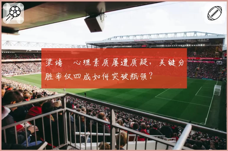 梁靖崑心理素质屡遭质疑，关键分胜率仅四成如何突破瓶颈？