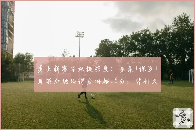 勇士新赛季轮换深度:克莱+保罗+库明加场均得分均超15分,替补火力联盟第一?