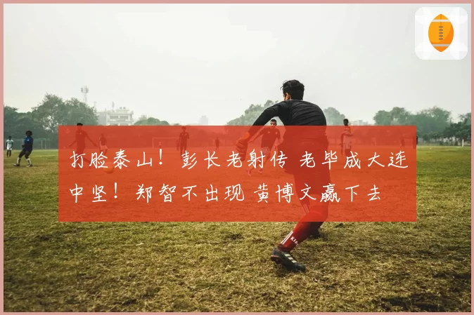 打脸泰山！彭长老射传 老毕成大连中坚！郑智不出现 黄博文赢下去