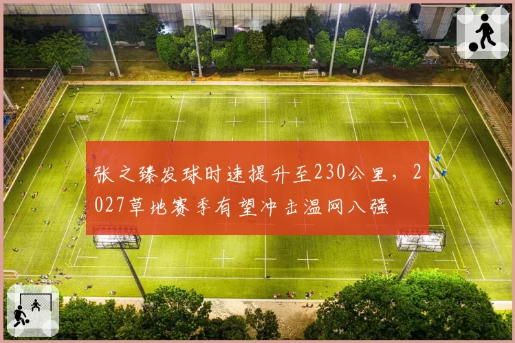 张之臻发球时速提升至230公里,2027草地赛季有望冲击温网八强