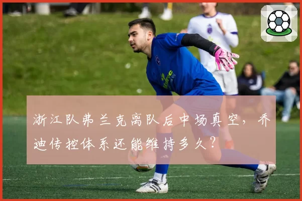 浙江队弗兰克离队后中场真空，乔迪传控体系还能维持多久？