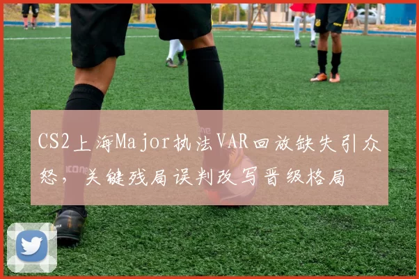 CS2上海Major执法VAR回放缺失引众怒，关键残局误判改写晋级格局