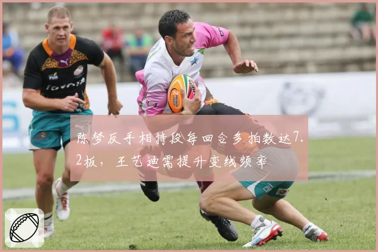 陈梦反手相持段每回合多拍数达7.2板,王艺迪需提升变线频率