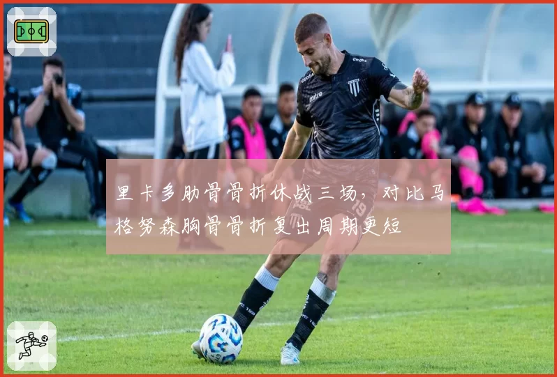 里卡多肋骨骨折休战三场，对比马格努森胸骨骨折复出周期更短