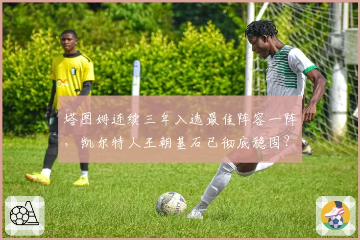 塔图姆连续三年入选最佳阵容一阵，凯尔特人王朝基石已彻底稳固？