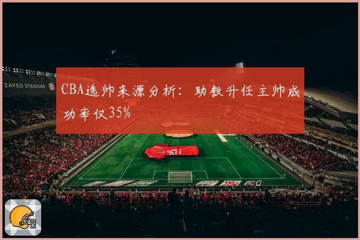 CBA选帅来源分析:助教升任主帅成功率仅35%