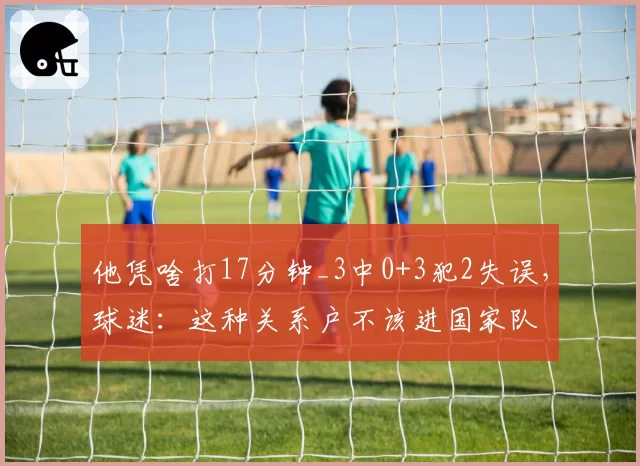 他凭啥打17分钟_3中0+3犯2失误,球迷:这种关系户不该进国家队