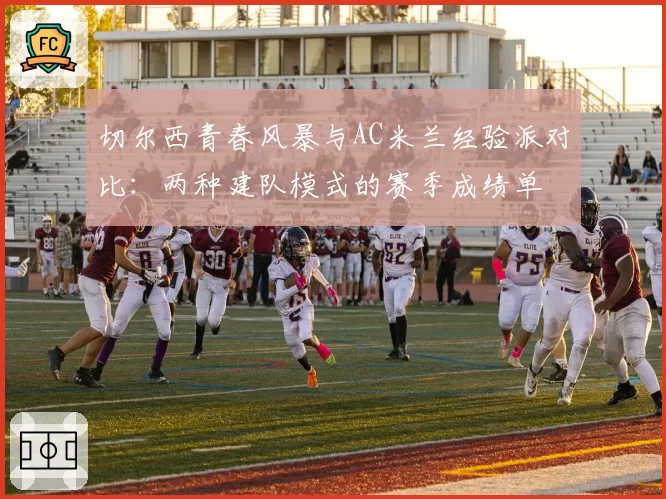 切尔西青春风暴与AC米兰经验派对比：两种建队模式的赛季成绩单