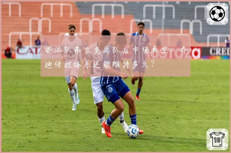浙江队弗兰克离队后中场真空，乔迪传控体系还能维持多久？