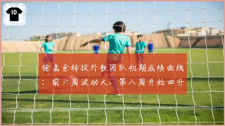 徐嘉余转投外教团队初期成绩曲线：前六周波动大，第八周开始回升