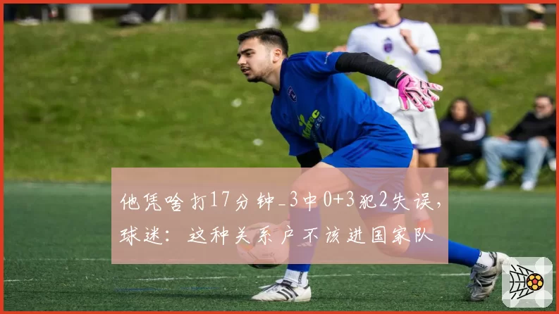 他凭啥打17分钟_3中0+3犯2失误,球迷:这种关系户不该进国家队
