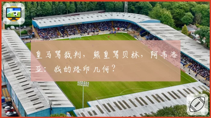 皇马骂裁判，熊皇骂贝林，阿韦洛亚：我的烙印几何？