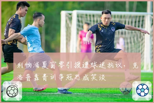 利物浦夏窗零引援遭球迷抗议，克洛普靠青训争冠恐成笑谈