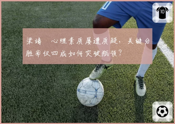 梁靖崑心理素质屡遭质疑，关键分胜率仅四成如何突破瓶颈？