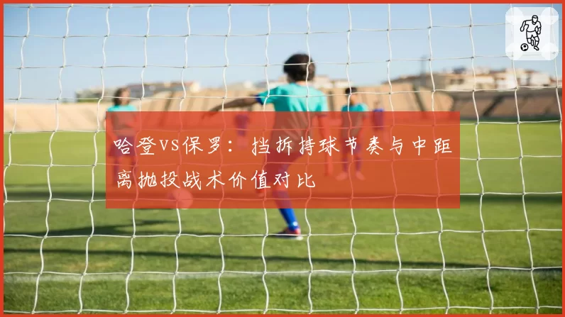 哈登vs保罗:挡拆持球节奏与中距离抛投战术价值对比