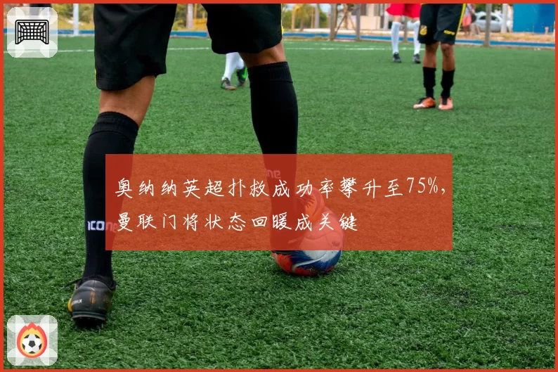 奥纳纳英超扑救成功率攀升至75%，曼联门将状态回暖成关键
