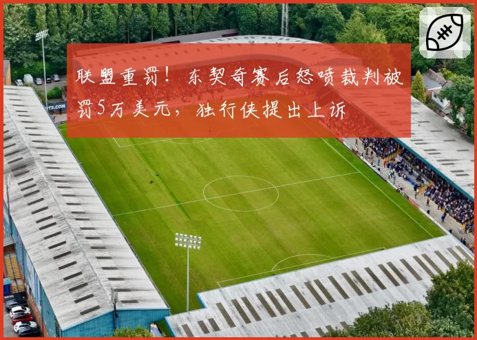 联盟重罚!东契奇赛后怒喷裁判被罚5万美元,独行侠提出上诉