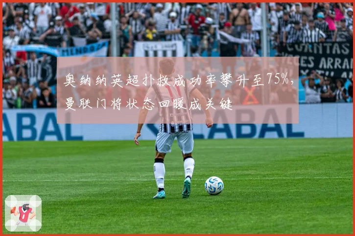 奥纳纳英超扑救成功率攀升至75%，曼联门将状态回暖成关键