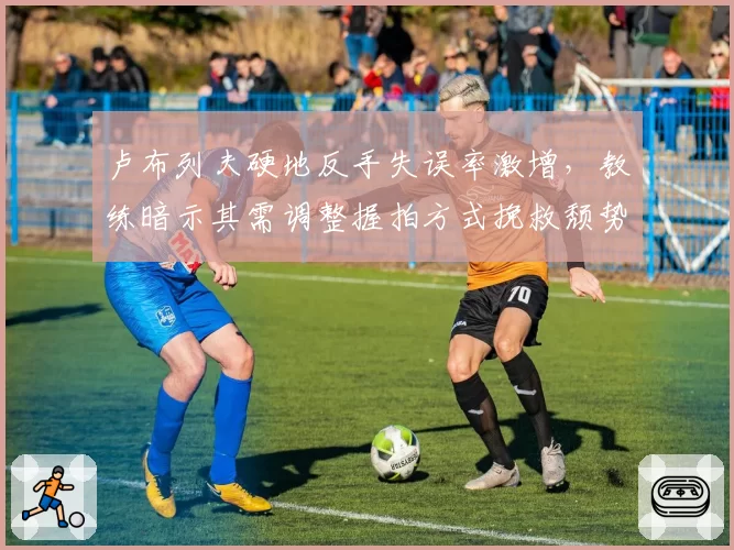 卢布列夫硬地反手失误率激增，教练暗示其需调整握拍方式挽救颓势