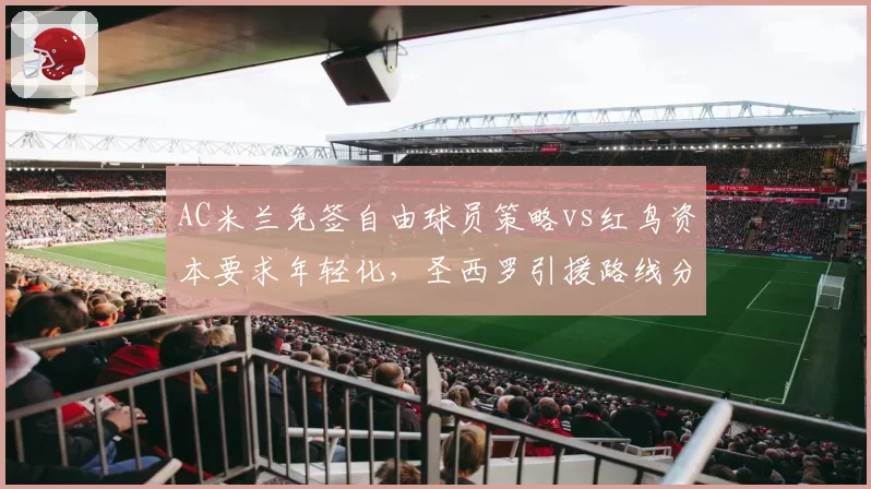 AC米兰免签自由球员策略vs红鸟资本要求年轻化,圣西罗引援路线分歧